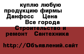 куплю любую продукцию фирмы Danfoss Данфосс  › Цена ­ 50 000 - Все города Строительство и ремонт » Сантехника   